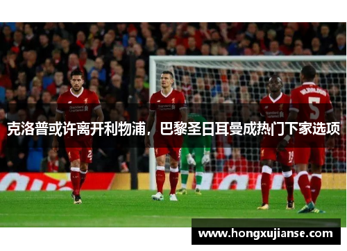 克洛普或许离开利物浦，巴黎圣日耳曼成热门下家选项