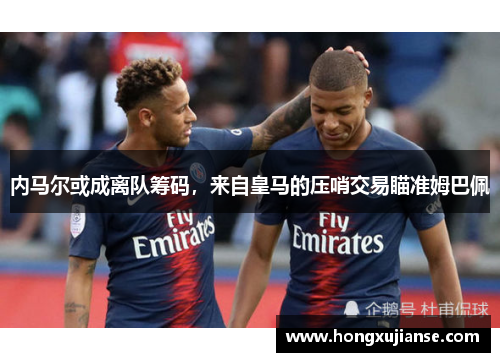 内马尔或成离队筹码，来自皇马的压哨交易瞄准姆巴佩