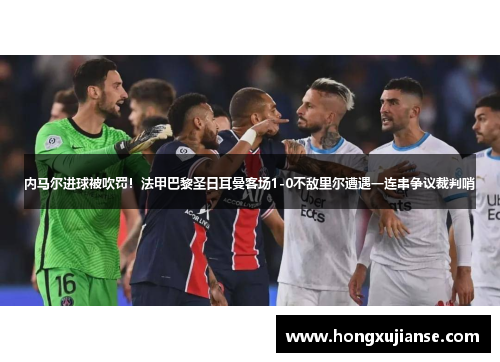 内马尔进球被吹罚！法甲巴黎圣日耳曼客场1-0不敌里尔遭遇一连串争议裁判哨
