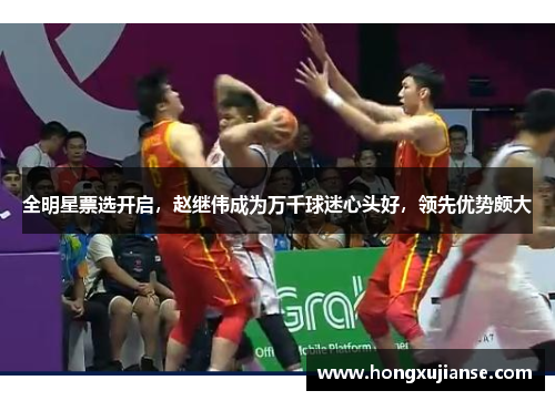 全明星票选开启，赵继伟成为万千球迷心头好，领先优势颇大