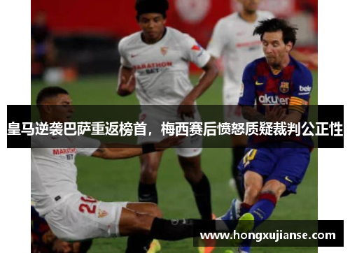 皇马逆袭巴萨重返榜首，梅西赛后愤怒质疑裁判公正性
