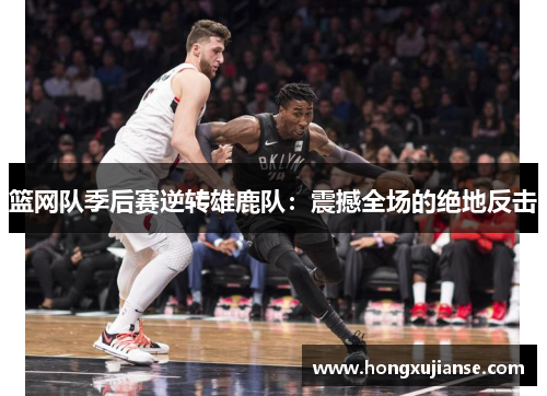 篮网队季后赛逆转雄鹿队：震撼全场的绝地反击