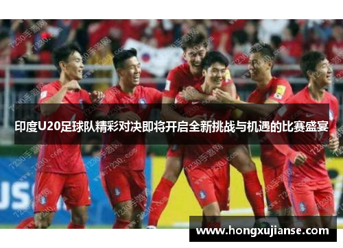 印度U20足球队精彩对决即将开启全新挑战与机遇的比赛盛宴