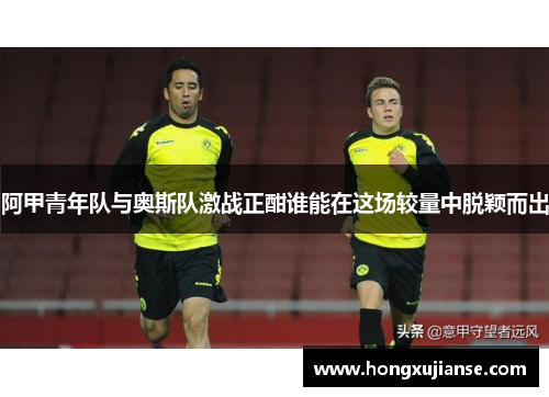 阿甲青年队与奥斯队激战正酣谁能在这场较量中脱颖而出