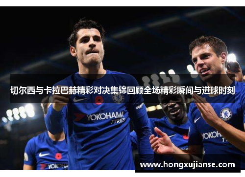 切尔西与卡拉巴赫精彩对决集锦回顾全场精彩瞬间与进球时刻