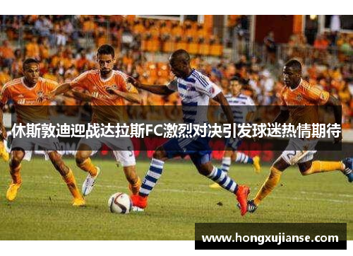 休斯敦迪迎战达拉斯FC激烈对决引发球迷热情期待